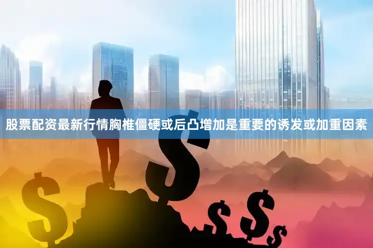 股票配资最新行情胸椎僵硬或后凸增加是重要的诱发或加重因素