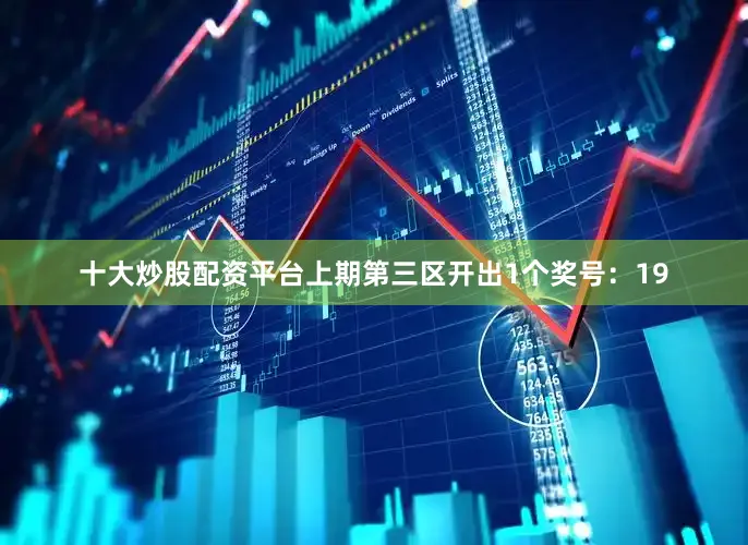 十大炒股配资平台上期第三区开出1个奖号：19