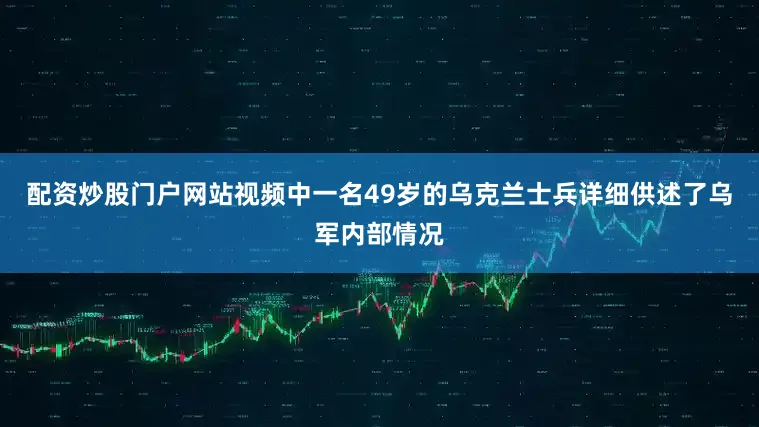 配资炒股门户网站视频中一名49岁的乌克兰士兵详细供述了乌军内部情况