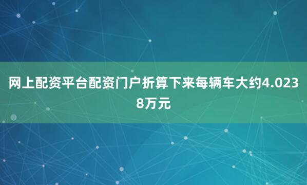 网上配资平台配资门户折算下来每辆车大约4.0238万元