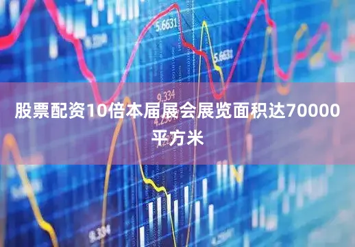 股票配资10倍本届展会展览面积达70000平方米