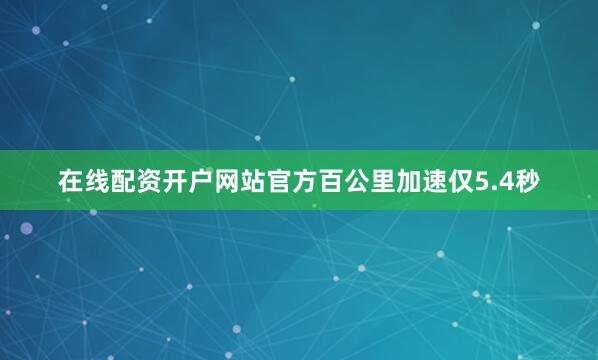 在线配资开户网站官方百公里加速仅5.4秒