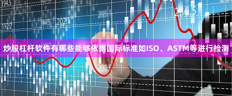 炒股杠杆软件有哪些能够依据国际标准如ISO、ASTM等进行检测