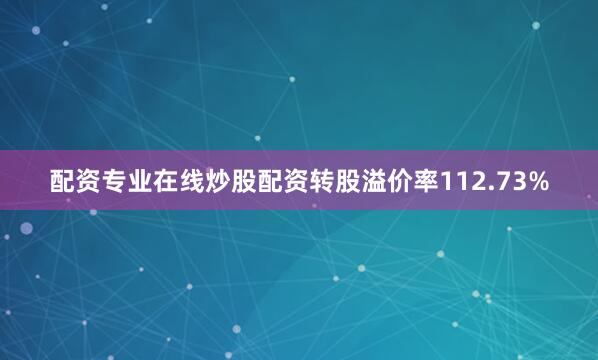 配资专业在线炒股配资转股溢价率112.73%