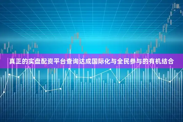 真正的实盘配资平台查询达成国际化与全民参与的有机结合