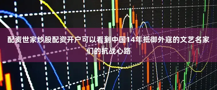 配资世家炒股配资开户可以看到中国14年抵御外寇的文艺名家们的抗战心路